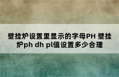 壁挂炉设置里显示的字母PH 壁挂炉ph dh pl值设置多少合理